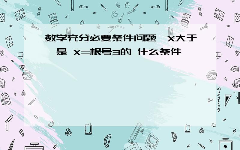 数学充分必要条件问题,X大于一是 X=根号3的 什么条件