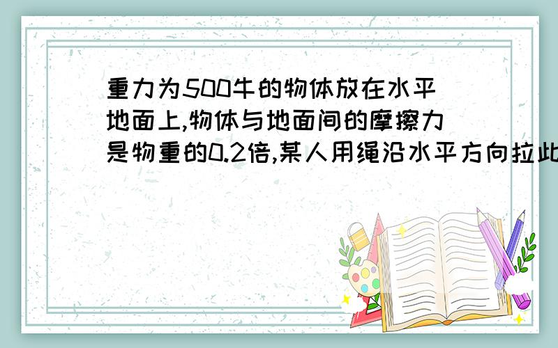 重力为500牛的物体放在水平地面上,物体与地面间的摩擦力是物重的0.2倍,某人用绳沿水平方向拉此物体,使物体以2米/秒的速度匀速前进了15秒,问此人在这一过程中对物体做了多少功?某木工平