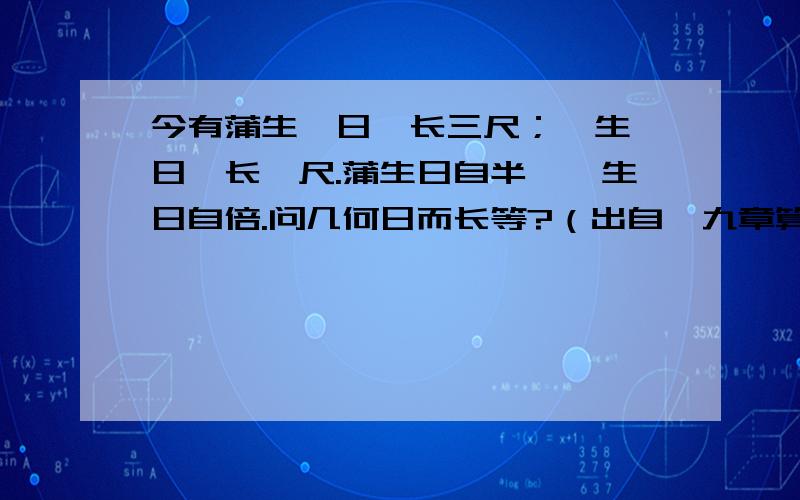 今有蒲生一日,长三尺；莞生一日,长一尺.蒲生日自半,莞生日自倍.问几何日而长等?（出自《九章算术》,）