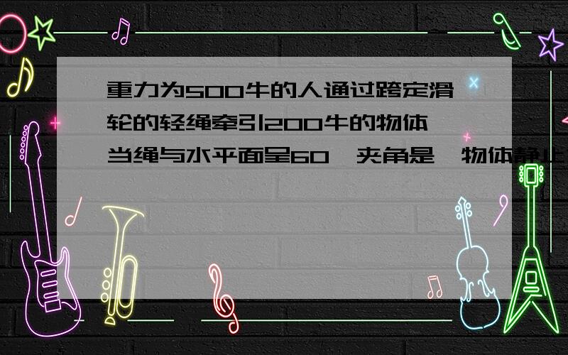 重力为500牛的人通过跨定滑轮的轻绳牵引200牛的物体,当绳与水平面呈60°夹角是,物体静止求地面对人的支持力和摩擦力