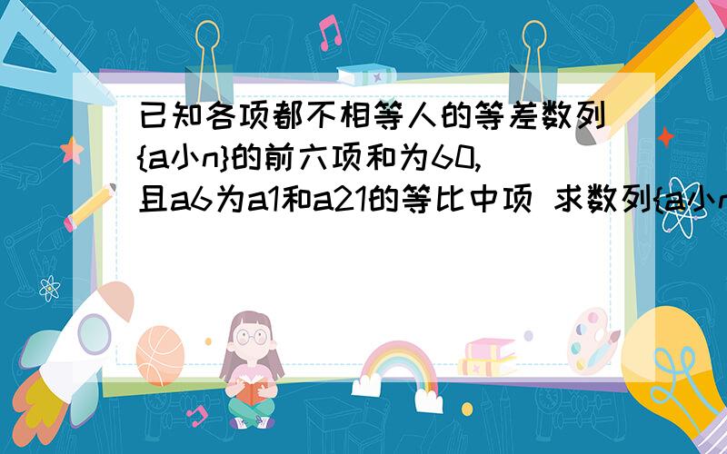 已知各项都不相等人的等差数列{a小n}的前六项和为60,且a6为a1和a21的等比中项 求数列{a小n}的通项公式a...已知各项都不相等人的等差数列{a小n}的前六项和为60,且a6为a1和a21的等比中项 求数列{a