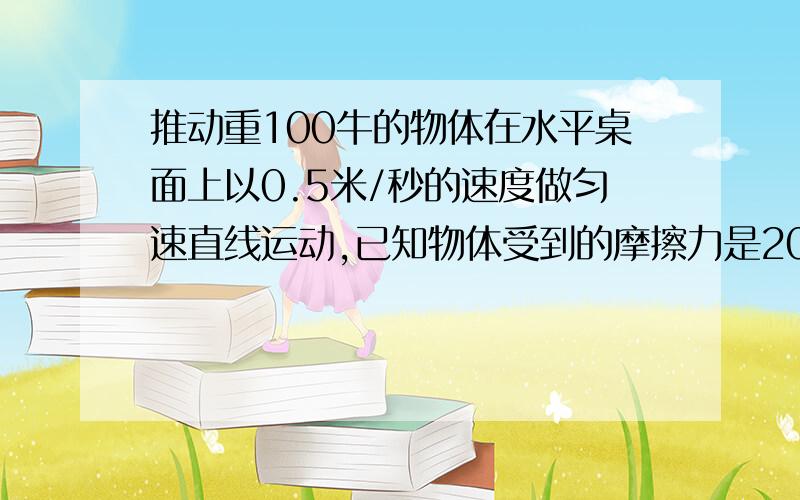 推动重100牛的物体在水平桌面上以0.5米/秒的速度做匀速直线运动,已知物体受到的摩擦力是20牛,则水平推力解题思路