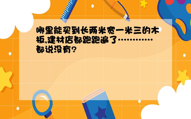 哪里能买到长两米宽一米三的木板,建材店都跑跑遍了…………都说没有?