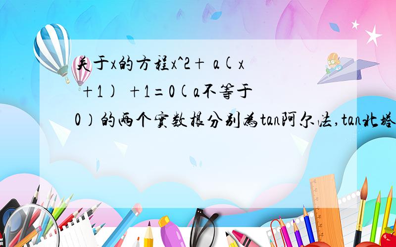 关于x的方程x^2+ a(x +1) +1=0(a不等于0）的两个实数根分别为tan阿尔法,tan北塔,则阿尔法+北塔等于