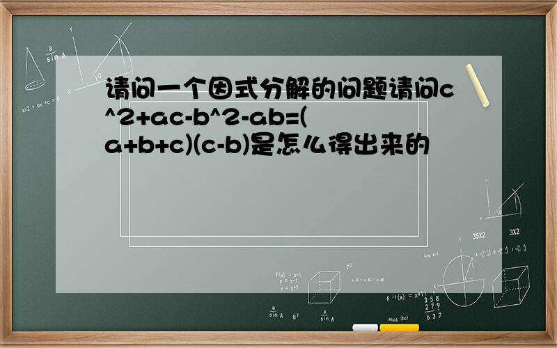 请问一个因式分解的问题请问c^2+ac-b^2-ab=(a+b+c)(c-b)是怎么得出来的