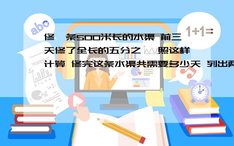 修一条500米长的水渠 前三天修了全长的五分之一 照这样计算 修完这条水渠共需要多少天 列出两种算式要算式