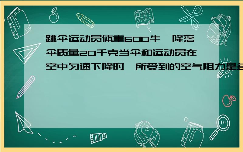 跳伞运动员体重600牛,降落伞质量20千克当伞和运动员在空中匀速下降时,所受到的空气阻力是多大（填空）