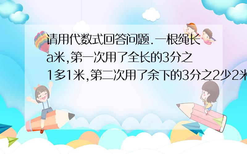 请用代数式回答问题.一根绳长a米,第一次用了全长的3分之1多1米,第二次用了余下的3分之2少2米,最后该绳还剩多少米?