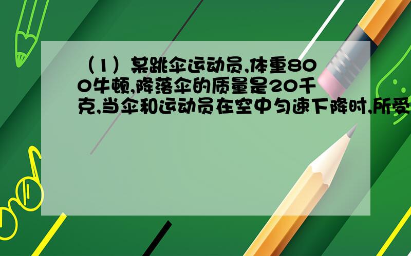 （1）某跳伞运动员,体重800牛顿,降落伞的质量是20千克,当伞和运动员在空中匀速下降时,所受到的空气阻力是多大?（G取10牛/千克）