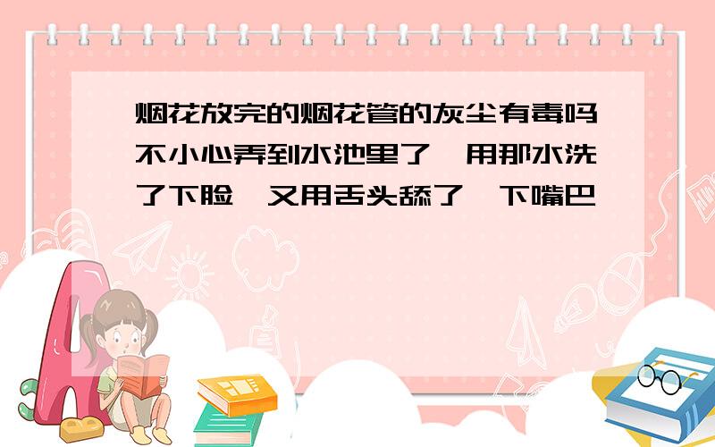 烟花放完的烟花管的灰尘有毒吗不小心弄到水池里了,用那水洗了下脸,又用舌头舔了一下嘴巴