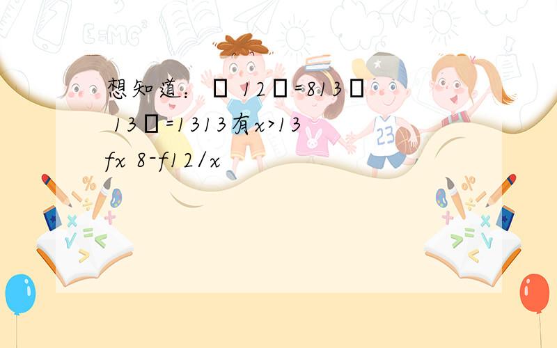 想知道：α 12β=813α 13β=1313有x>13fx 8-f12/x