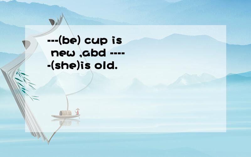 ---(be) cup is new ,abd -----(she)is old.