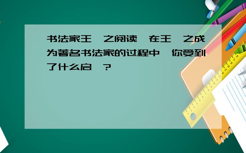 书法家王羲之阅读,在王羲之成为著名书法家的过程中,你受到了什么启迪?