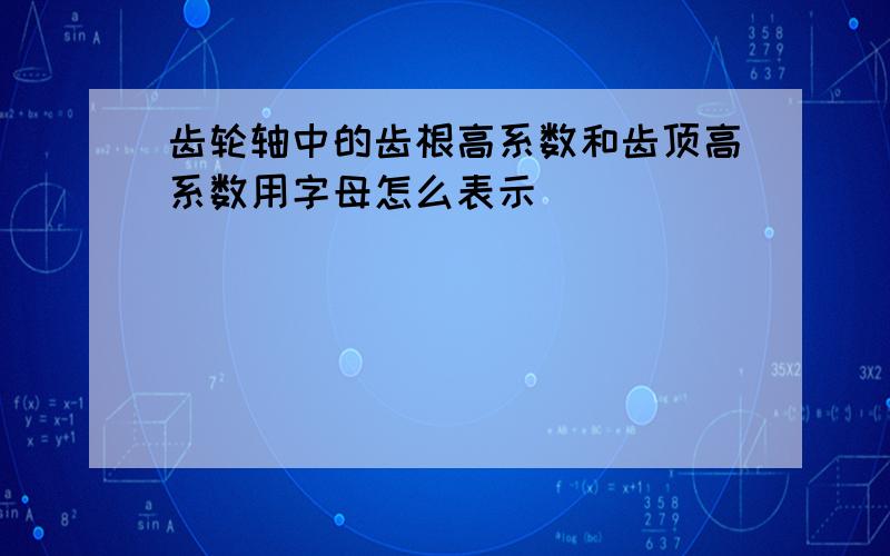 齿轮轴中的齿根高系数和齿顶高系数用字母怎么表示