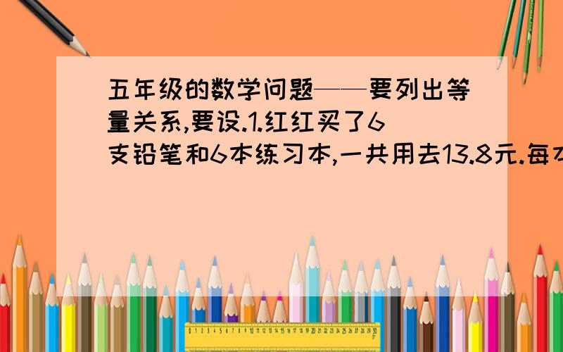 五年级的数学问题——要列出等量关系,要设.1.红红买了6支铅笔和6本练习本,一共用去13.8元.每本练习本的售价是1.5元,每只铅笔的售价是多少元?2.今有鸡、兔共居一笼,已知鸡头共94只.你知道