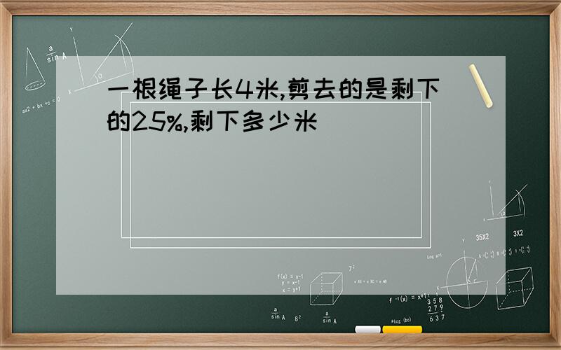 一根绳子长4米,剪去的是剩下的25%,剩下多少米