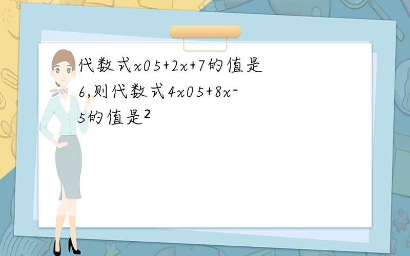 代数式x05+2x+7的值是6,则代数式4x05+8x-5的值是²