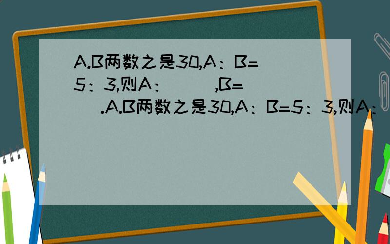 A.B两数之是30,A：B=5：3,则A：（ ）,B=（ ）.A.B两数之是30,A：B=5：3,则A：（ ）,B=（ ）.