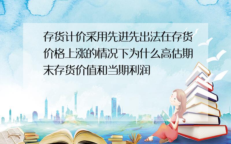 存货计价采用先进先出法在存货价格上涨的情况下为什么高估期末存货价值和当期利润