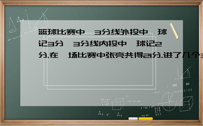 篮球比赛中,3分线外投中一球记3分,3分线内投中一球记2分.在一场比赛中张亮共得21分.进了几个3分球?（张亮未罚球）【解决问题的策略,把**看做**最后算出**个】暴急补充：投了15个球，九个