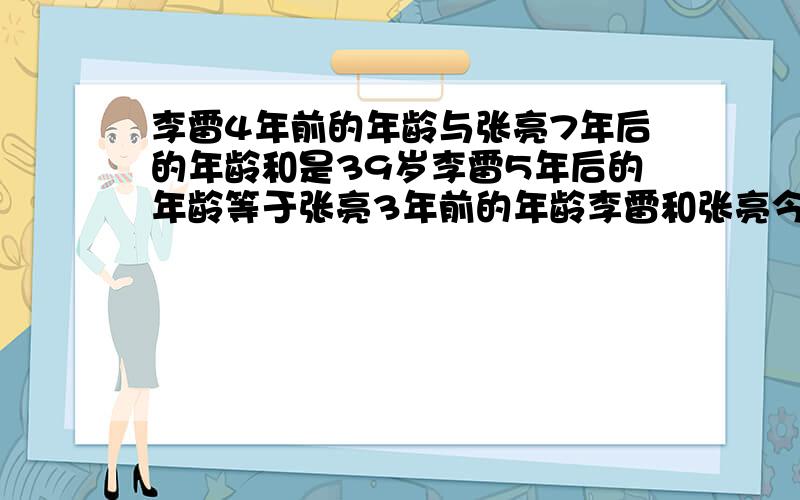 李雷4年前的年龄与张亮7年后的年龄和是39岁李雷5年后的年龄等于张亮3年前的年龄李雷和张亮今年的年龄各多少