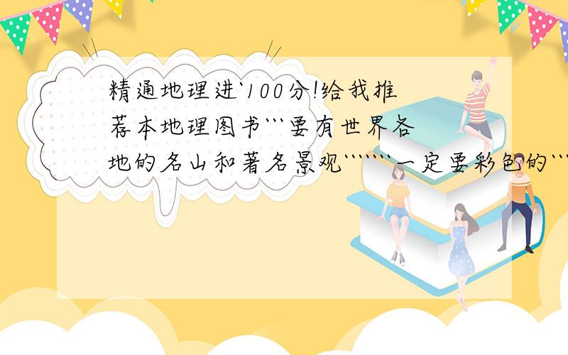 精通地理进`100分!给我推荐本地理图书```要有世界各地的名山和著名景观```````一定要彩色的```图要多``要详细```其他无所谓`最重要的是要有古代名山和现代著名建筑```还有美国的图要详细点`