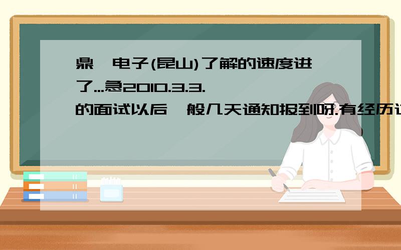 鼎鑫电子(昆山)了解的速度进了...急2010.3.3.的面试以后一般几天通知报到呀.有经历过的告知下呀.周六周日算不算呀.现在是周六,已经六号了.急.