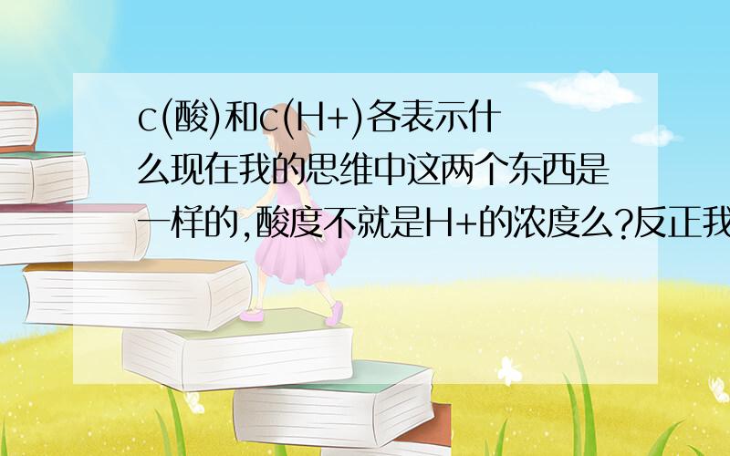 c(酸)和c(H+)各表示什么现在我的思维中这两个东西是一样的,酸度不就是H+的浓度么?反正我是全乱了,酸度是什么,可以表示什么H+的浓度是什么,表示什么,区别在哪