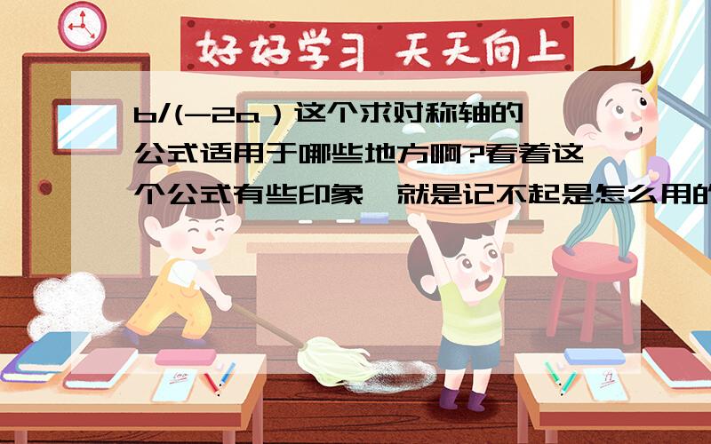 b/(-2a）这个求对称轴的公式适用于哪些地方啊?看着这个公式有些印象,就是记不起是怎么用的了.最好再告诉我是怎么推出来的,省的我又忘了.