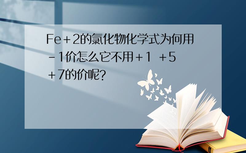 Fe＋2的氯化物化学式为何用－1价怎么它不用＋1 ＋5 ＋7的价呢?