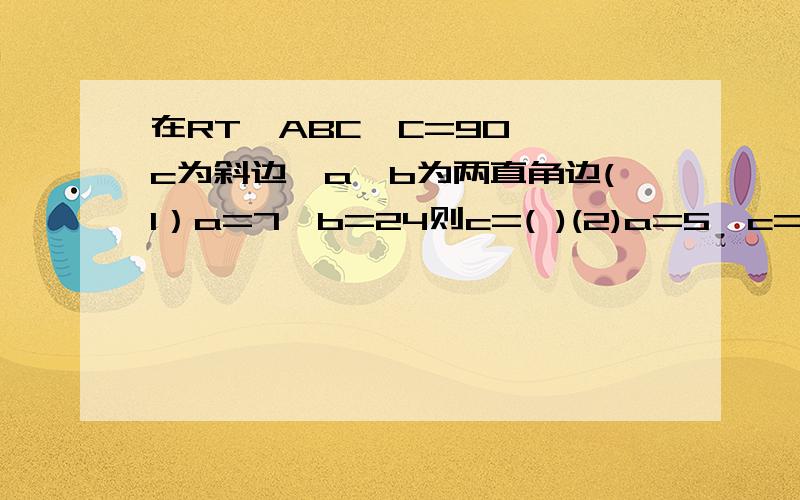 在RT△ABC∠C=90°,c为斜边,a,b为两直角边(1）a=7,b=24则c=( )(2)a=5,c=13则b=( )(3)c=25,b=15,a=( )