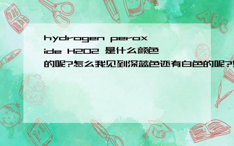 hydrogen peroxide H2O2 是什么颜色的呢?怎么我见到深蓝色还有白色的呢?如果真的有两样颜色,那它们有什么分别呢?