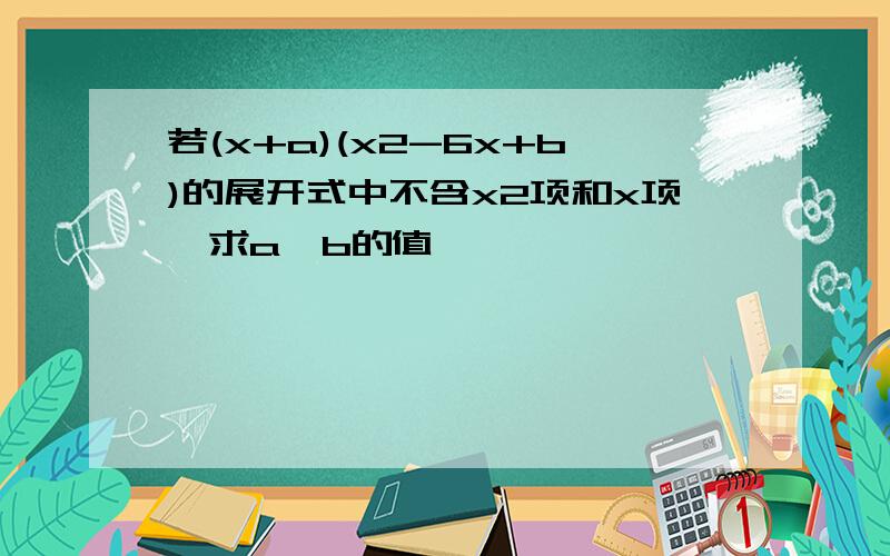 若(x+a)(x2-6x+b)的展开式中不含x2项和x项,求a,b的值