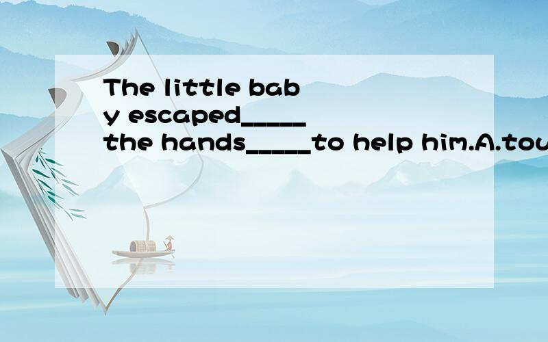 The little baby escaped_____the hands_____to help him.A.touching,held outB.from touching,held outC.touching,holding outD.to touch,held out应该选A,为什么?BCD为什么不能选?