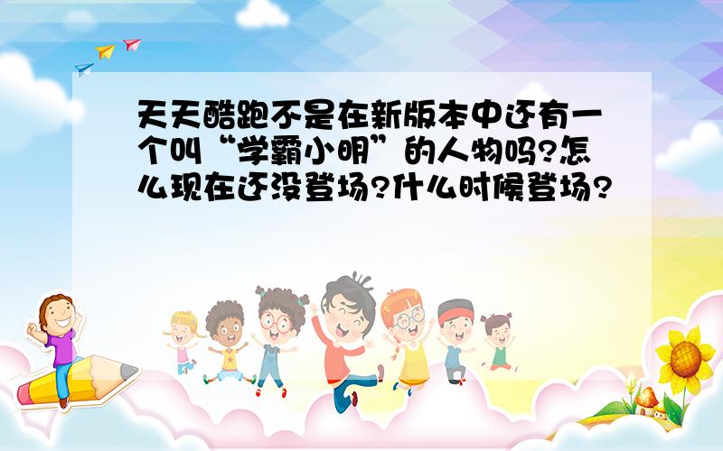 天天酷跑不是在新版本中还有一个叫“学霸小明”的人物吗?怎么现在还没登场?什么时候登场?