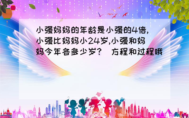 小强妈妈的年龄是小强的4倍,小强比妈妈小24岁,小强和妈妈今年各多少岁?（方程和过程哦）