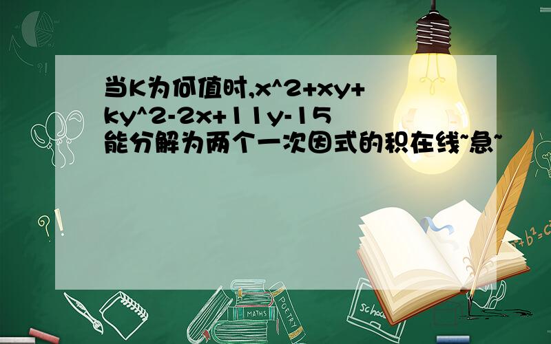 当K为何值时,x^2+xy+ky^2-2x+11y-15能分解为两个一次因式的积在线~急~