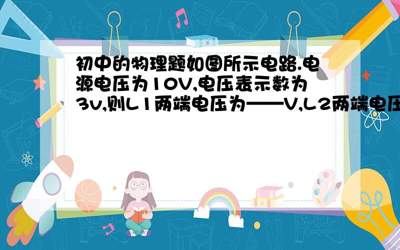 初中的物理题如图所示电路.电源电压为10V,电压表示数为3v,则L1两端电压为——V,L2两端电压为——我要非常详细的讲解,一定!