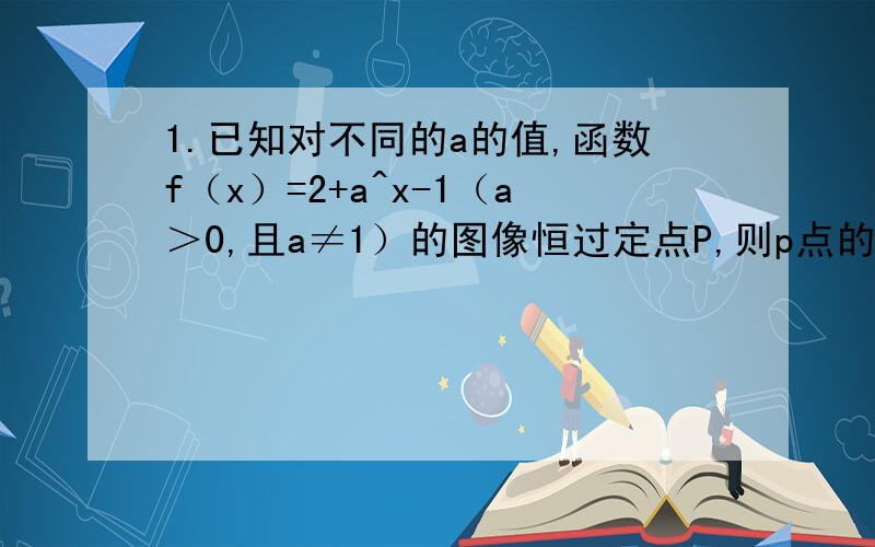 1.已知对不同的a的值,函数f（x）=2+a^x-1（a＞0,且a≠1）的图像恒过定点P,则p点的坐标是2.函数y=2^x/2^x+1的值域是3.按从小到大用“＜”连结,2.5^2/3、0.2^1/2、0.4^3/44.函数y=1/3^（2x-1）的定义域是,值