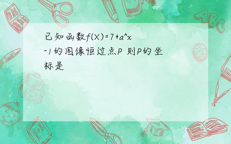 已知函数f(X)=7+a^x-1的图像恒过点P 则P的坐标是