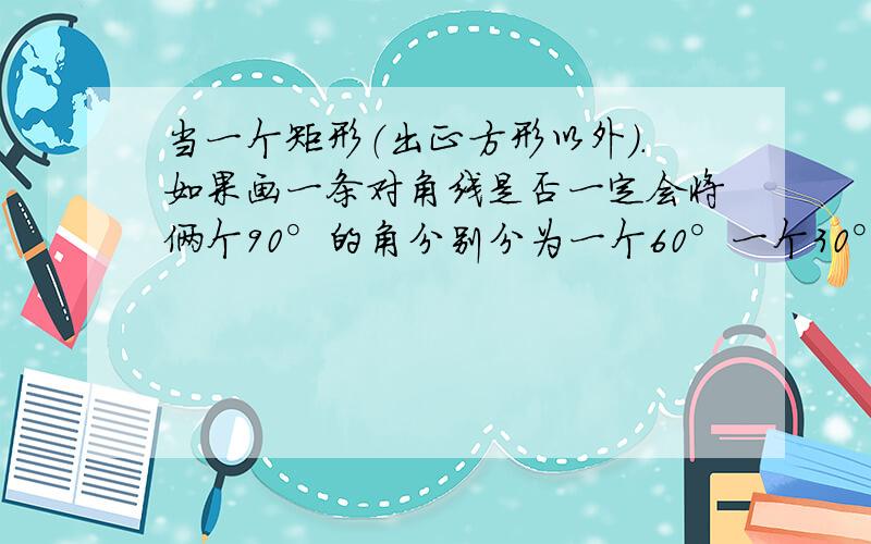 当一个矩形（出正方形以外）.如果画一条对角线是否一定会将俩个90°的角分别分为一个60°一个30°那个矩形也就是长方形!