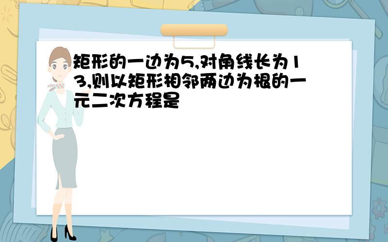 矩形的一边为5,对角线长为13,则以矩形相邻两边为根的一元二次方程是