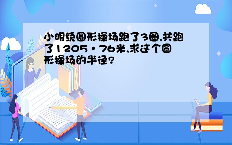 小明绕圆形操场跑了3圈,共跑了1205·76米,求这个圆形操场的半径?