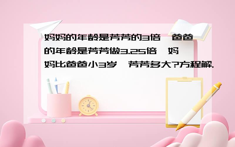 妈妈的年龄是芳芳的3倍,爸爸的年龄是芳芳做3.25倍,妈妈比爸爸小3岁,芳芳多大?方程解.