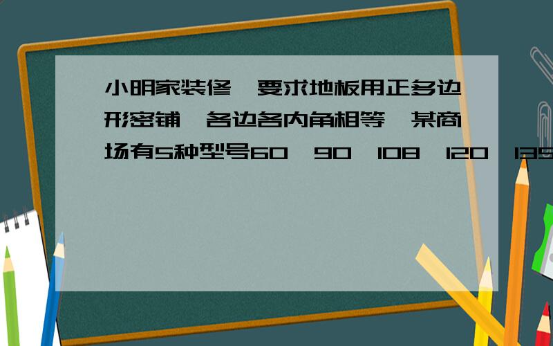 小明家装修,要求地板用正多边形密铺,各边各内角相等,某商场有5种型号60,90,108,120,135.哪些合适,哪些不合适,说明理由.