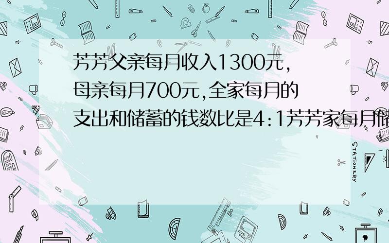 芳芳父亲每月收入1300元,母亲每月700元,全家每月的支出和储蓄的钱数比是4:1芳芳家每月储存多少元?