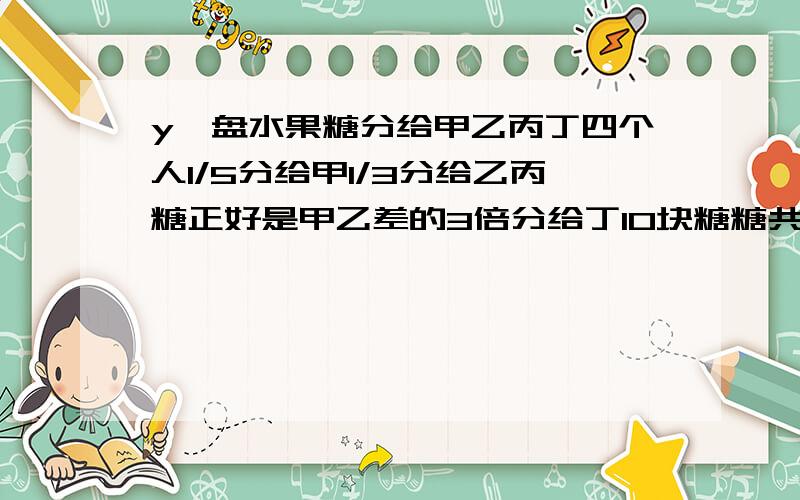 y一盘水果糖分给甲乙丙丁四个人1/5分给甲1/3分给乙丙糖正好是甲乙差的3倍分给丁10块糖糖共几块