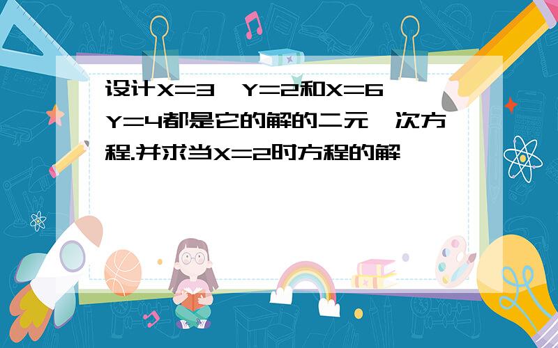 设计X=3,Y=2和X=6,Y=4都是它的解的二元一次方程.并求当X=2时方程的解