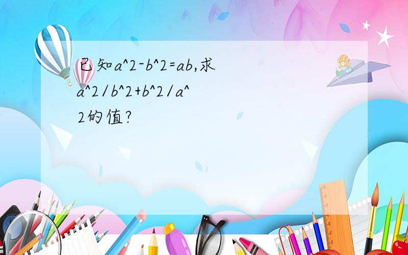 已知a^2-b^2=ab,求a^2/b^2+b^2/a^2的值?