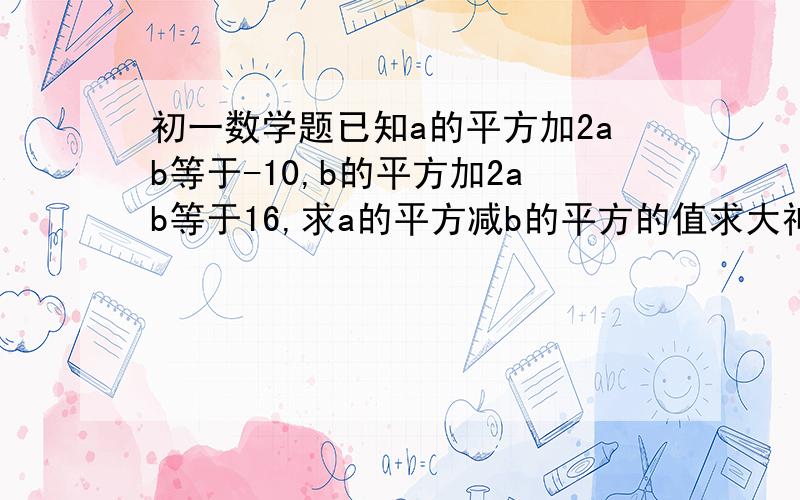 初一数学题已知a的平方加2ab等于-10,b的平方加2ab等于16,求a的平方减b的平方的值求大神帮助